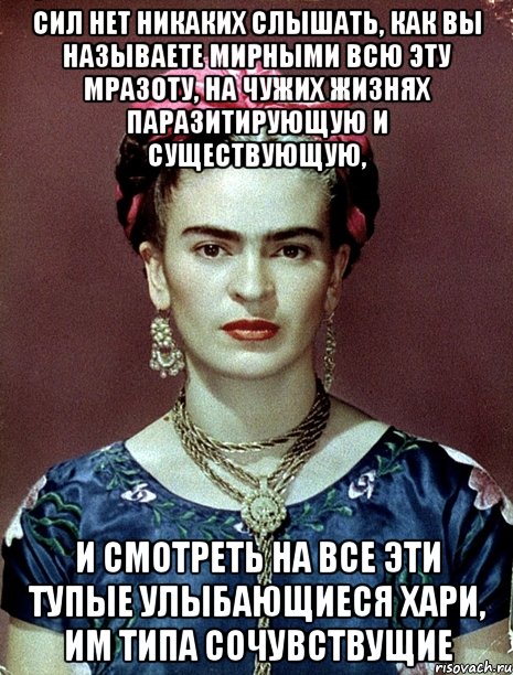 сил нет никаких слышать, как вы называете мирными всю эту мразоту, на чужих жизнях паразитирующую и существующую, и смотреть на все эти тупые улыбающиеся хари, им типа сочувствущие, Мем Magdalena Carmen Frieda Kahlo Ca