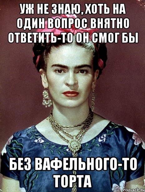 уж не знаю, хоть на один вопрос внятно ответить-то он смог бы без вафельного-то торта, Мем Magdalena Carmen Frieda Kahlo Ca