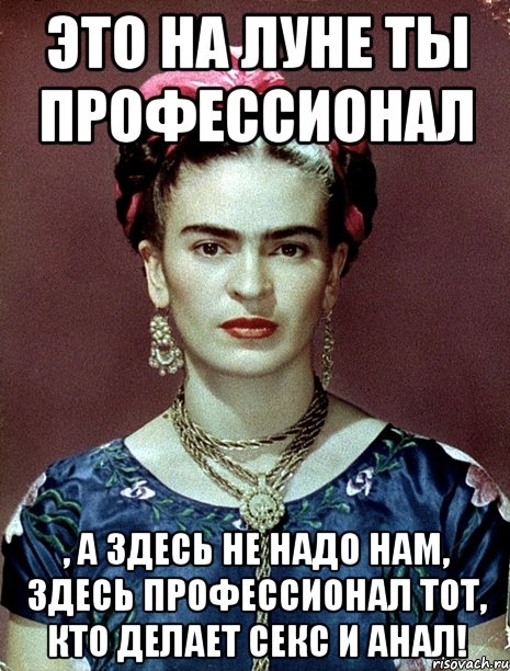 Это на Луне ты профессионал , а здесь не надо нам, здесь профессионал тот, кто делает секс и анал!, Мем Magdalena Carmen Frieda Kahlo Ca