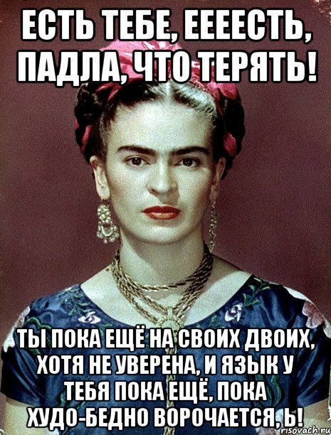 есть тебе, еееесть, падла, что терять! ты пока ещё на своих двоих, хотя не уверена, и язык у тебя пока ещё, пока худо-бедно ворочается, Ь!, Мем Magdalena Carmen Frieda Kahlo Ca