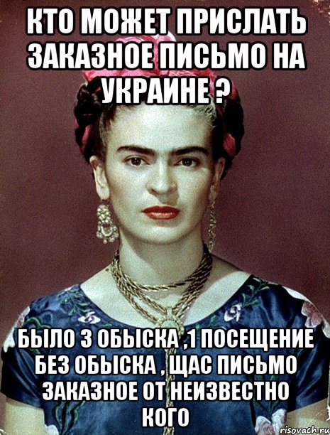 Кто может прислать заказное письмо на Украине ? Было 3 обыска ,1 посещение без обыска , щас письмо заказное от неизвестно кого, Мем Magdalena Carmen Frieda Kahlo Ca