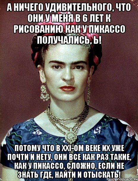 а ничего удивительного, что они у меня в 6 лет к рисованию как у Пикассо получались, Ь! Потому что в XXI-ом веке их уже почти и нету, они все как раз такие, как у Пикассо, сложно, если не знать где, найти и отыскать!, Мем Magdalena Carmen Frieda Kahlo Ca