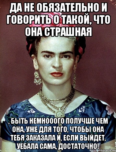 Да не обязательно и говорить о такой, что она страшная , быть немнооого получше чем она, уже для того, чтобы она тебя заказала и, если выйдет, уебала сама, достаточно!, Мем Magdalena Carmen Frieda Kahlo Ca