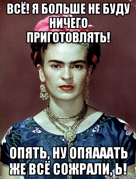 Всё! Я больше не буду ничего приготовлять! Опять, ну опяааать же всё сожрали, Ь!, Мем Magdalena Carmen Frieda Kahlo Ca