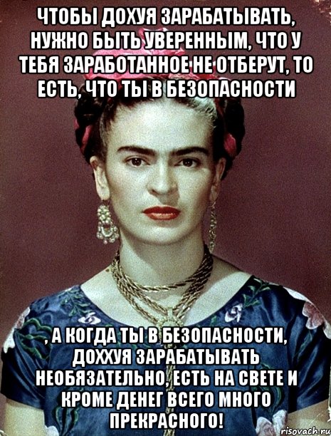 Чтобы дохуя зарабатывать, нужно быть уверенным, что у тебя заработанное не отберут, то есть, что ты в безопасности , а когда ты в безопасности, доххуя зарабатывать необязательно, есть на свете и кроме денег всего много прекрасного!, Мем Magdalena Carmen Frieda Kahlo Ca