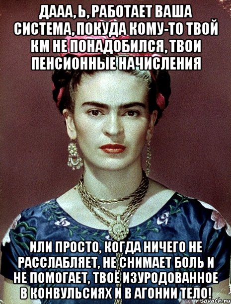 Дааа, Ь, работает ваша система, покуда кому-то твой км не понадобился, твои пенсионные начисления или просто, когда ничего не расслабляет, не снимает боль и не помогает, твоё изуродованное в конвульсиях и в агонии тело!, Мем Magdalena Carmen Frieda Kahlo Ca