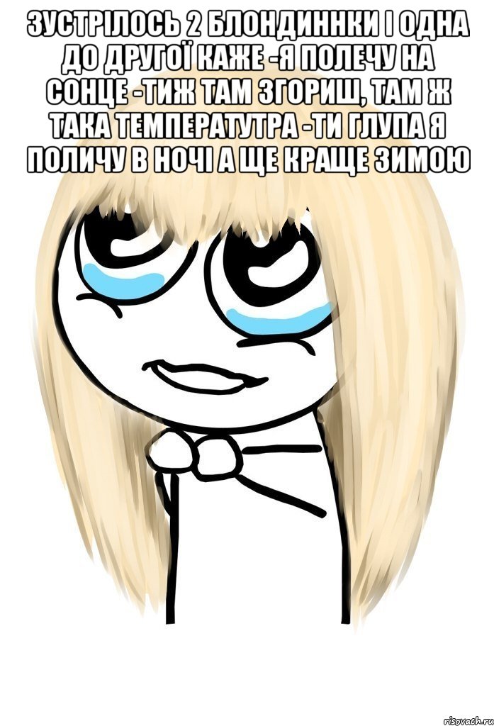 Зустрілось 2 блондиннки і одна до другої каже -Я полечу на сонце -Тиж там згориш, там ж така температутра -Ти глупа я поличу в ночі а ще краще зимою , Мем   малышка