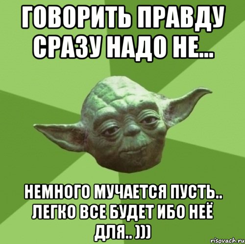 Говорить правду сразу надо не... Немного мучается пусть.. легко все будет ибо неё для.. ))), Мем Мастер Йода