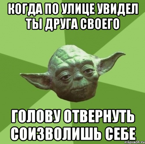 Когда по улице увидел ты друга своего Голову отвернуть соизволишь себе, Мем Мастер Йода