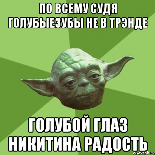 по всему судя голубыезубы не в трэнде голубой глаз никитина радость, Мем Мастер Йода