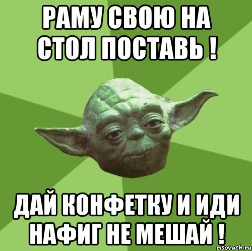 Раму свою на стол поставь ! Дай конфетку и иди нафиг не мешай !, Мем Мастер Йода