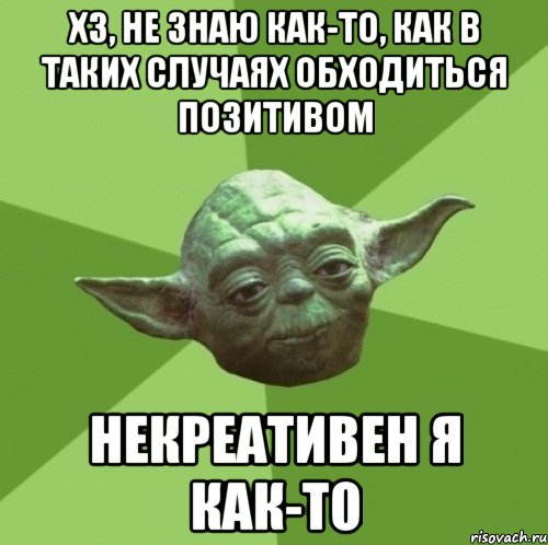 ХЗ, не знаю как-то, как в таких случаях обходиться позитивом некреативен я как-то, Мем Мастер Йода