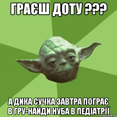 Граєш ДОТУ ??? а дика сучка завтра пограє в гру-найди нуба в педіатрії, Мем Мастер Йода