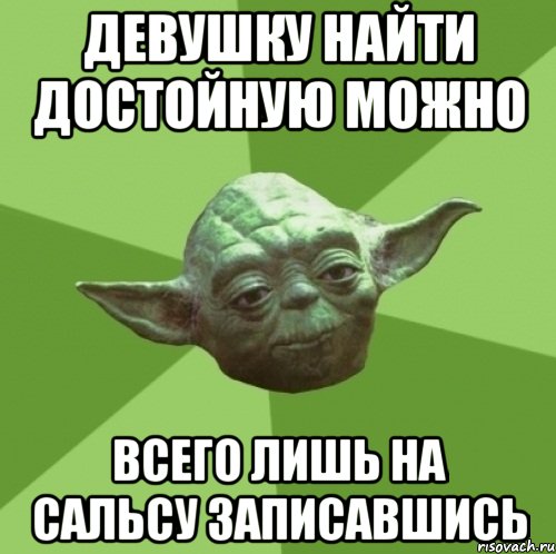 ДЕВУШКУ НАЙТИ ДОСТОЙНУЮ МОЖНО ВСЕГО ЛИШЬ НА САЛЬСУ ЗАПИСАВШИСЬ, Мем Мастер Йода