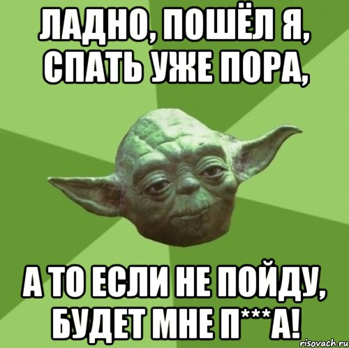 Ладно, пошёл я, спать уже пора, а то если не пойду, будет мне п***а!, Мем Мастер Йода