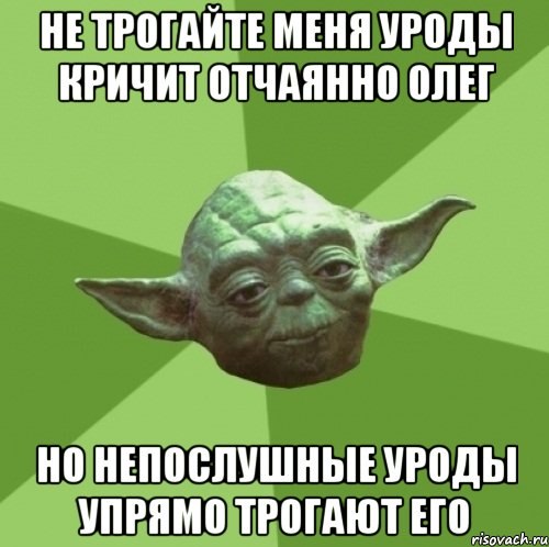 не трогайте меня уроды кричит отчаянно олег но непослушные уроды упрямо трогают его, Мем Мастер Йода