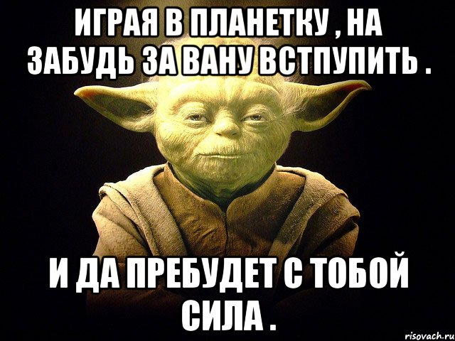 Играя в Планетку , на забудь за Вану встпупить . И да пребудет с тобой сила ., Мем  мастер йода