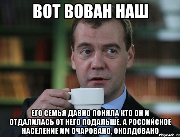 ВОТ ВОВАН НАШ Его семья давно поняла кто он и отдалилась от него подальше. А российское население им очаровано, околдовано, Мем Медведев спок бро