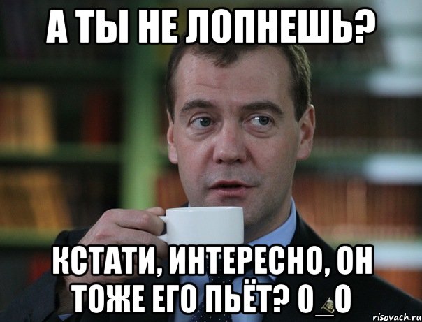 А ты не лопнешь? Кстати, интересно, он тоже его пьёт? 0_о, Мем Медведев спок бро