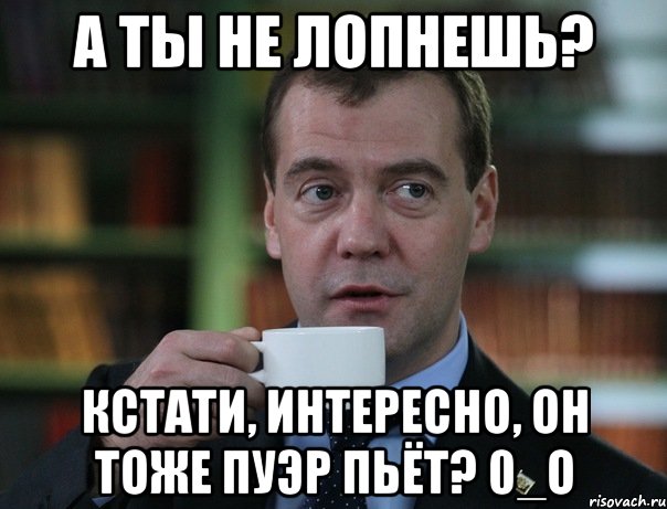 А ты не лопнешь? Кстати, интересно, он тоже пуэр пьёт? 0_о, Мем Медведев спок бро