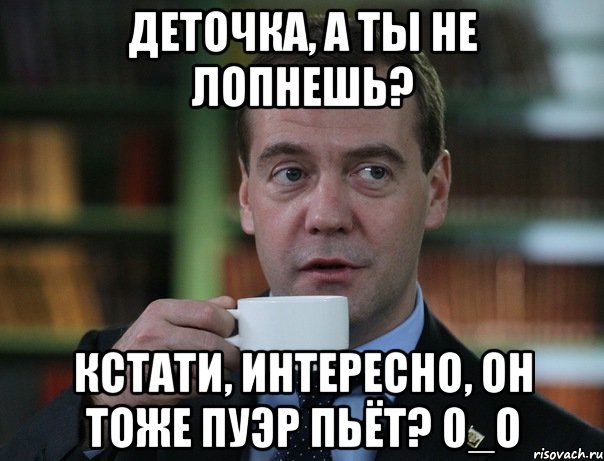 Деточка, а ты не лопнешь? Кстати, интересно, он тоже пуэр пьёт? 0_о, Мем Медведев спок бро