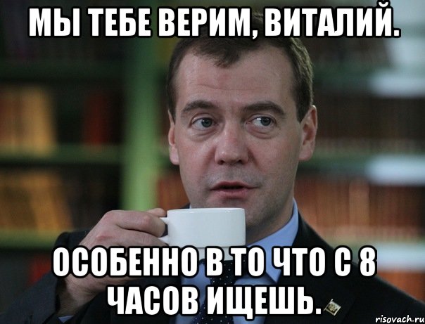 Мы тебе верим, Виталий. Особенно в то что с 8 часов ищешь., Мем Медведев спок бро