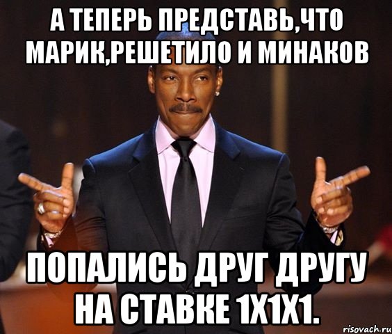 А теперь представь,что Марик,Решетило и Минаков попались друг другу на ставке 1x1x1., Мем  а теперь представьте