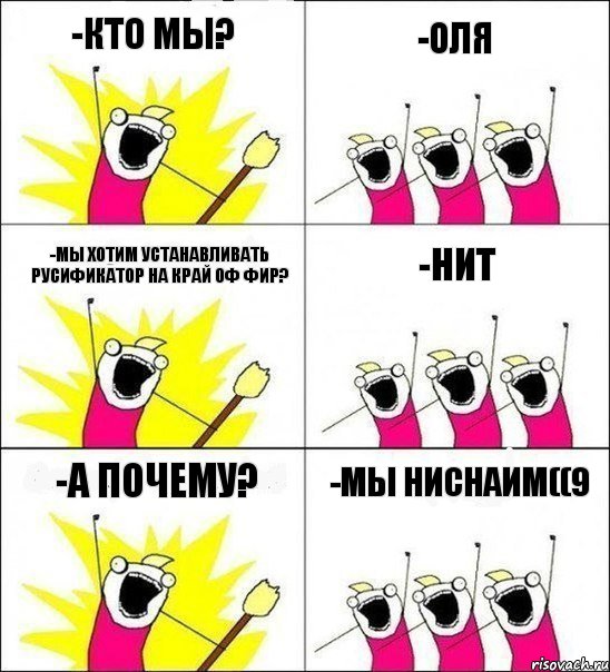 -Кто мы? -Оля -Мы хотим устанавливать русификатор на край оф фир? -Нит -А почему? -Мы ниснаим((9