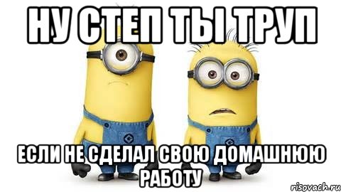 Ну степ ты труп если не сделал свою домашнюю работу, Мем Миньоны