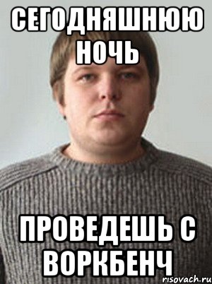 сегодняшнюю ночь проведешь с воркбенч