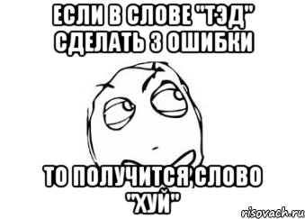 если в слове "ТЭД" сделать 3 ошибки то получится слово "ХУЙ", Мем Мне кажется или