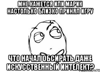 Мне кажется или Марик настолько близко принял игру что начал обсирать даже искусственный интелект?, Мем Мне кажется или