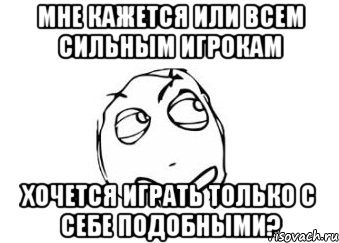 Мне кажется или всем сильным игрокам хочется играть только с себе подобными?, Мем Мне кажется или