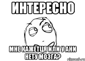 интересно мне кажетця или у Ани нету мозга?, Мем Мне кажется или