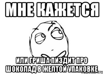 МНЕ КАЖЕТСЯ ИЛИ ГРИША ПИЗДИТ ПРО ШОКОЛАД В ЖЕЛТОЙ УПАКОВКЕ, Мем Мне кажется или