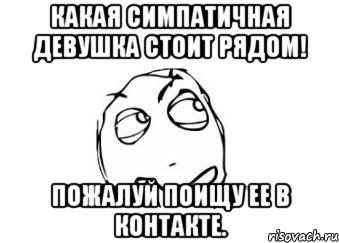 Какая симпатичная девушка стоит рядом! Пожалуй поищу ее в контакте., Мем Мне кажется или