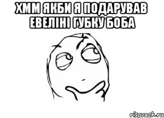 хмм якби я подарував Евеліні губку боба , Мем Мне кажется или