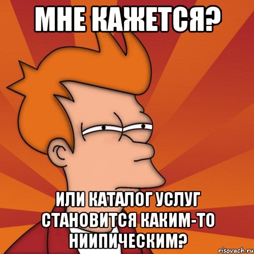 Мне кажется? Или каталог услуг становится каким-то ниипическим?, Мем Мне кажется или (Фрай Футурама)