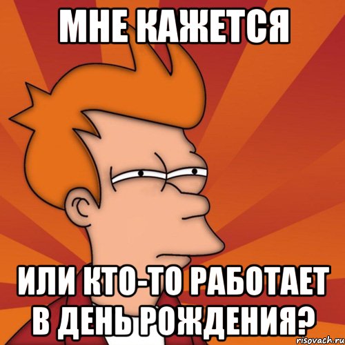 мне кажется или кто-то работает в день рождения?, Мем Мне кажется или (Фрай Футурама)