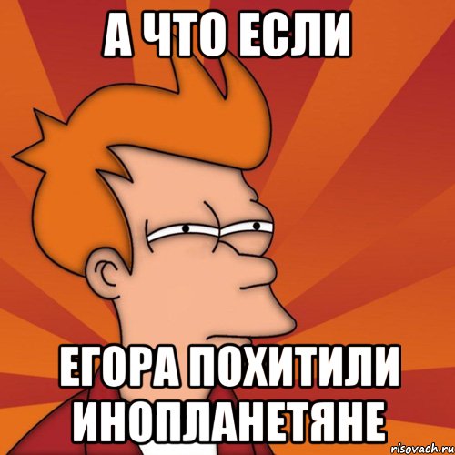 А что если Егора похитили инопланетяне, Мем Мне кажется или (Фрай Футурама)