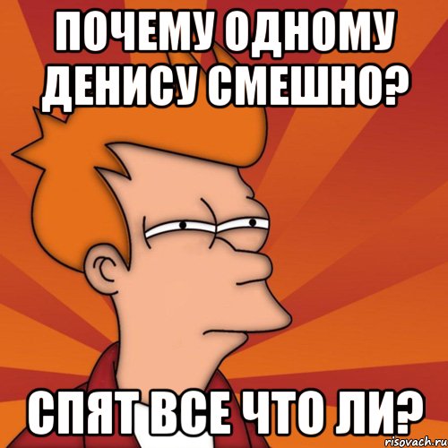 почему одному Денису смешно? спят все что ли?, Мем Мне кажется или (Фрай Футурама)