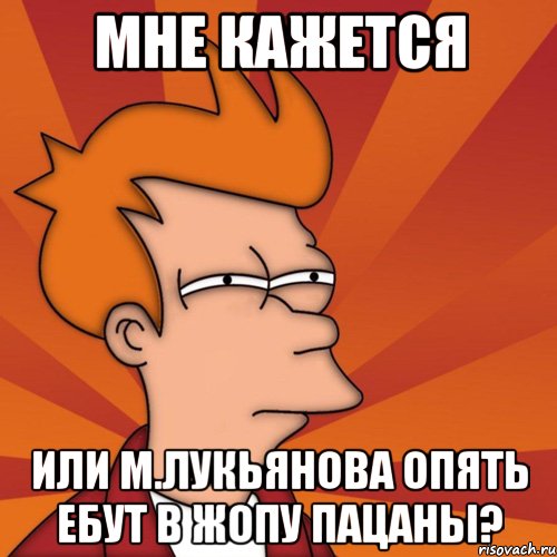 МНЕ КАЖЕТСЯ ИЛИ М.ЛУКЬЯНОВА ОПЯТЬ ЕБУТ В ЖОПУ ПАЦАНЫ?, Мем Мне кажется или (Фрай Футурама)