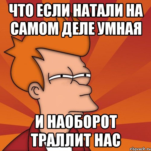 что если натали на самом деле умная и наоборот траллит нас, Мем Мне кажется или (Фрай Футурама)