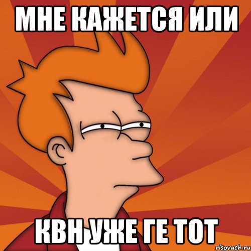 Мне кажется или Квн уже ге тот, Мем Мне кажется или (Фрай Футурама)