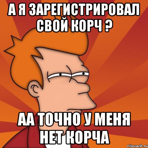 А я зарегистрировал свой корч ? аа точно у меня нет корча, Мем Мне кажется или (Фрай Футурама)