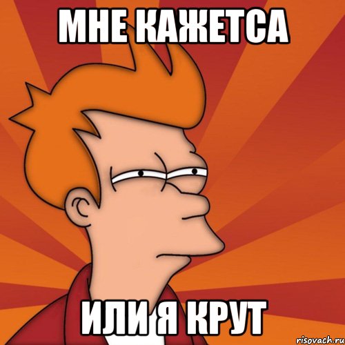 мне кажетса или я крут, Мем Мне кажется или (Фрай Футурама)