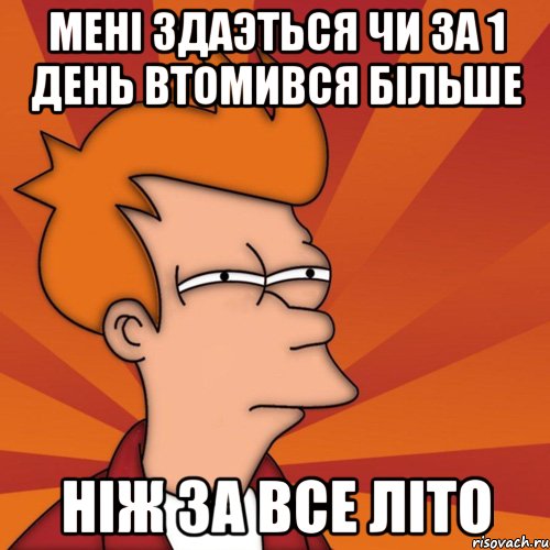 Менi здаэться чи за 1 день втомився бiльше нiж за все лiто, Мем Мне кажется или (Фрай Футурама)