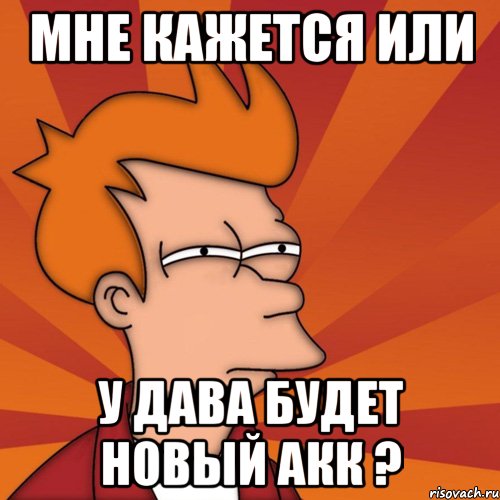 Мне кажется или У дава будет новый акк ?, Мем Мне кажется или (Фрай Футурама)