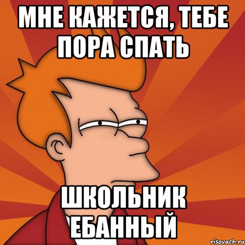 Мне кажется, тебе пора спать школьник ебанный, Мем Мне кажется или (Фрай Футурама)