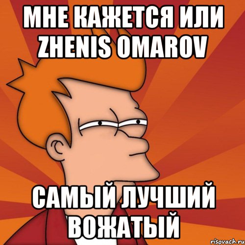 мне кажется или Zhenis Omarov самый лучший вожатый, Мем Мне кажется или (Фрай Футурама)